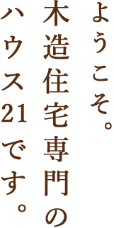 ようこそ木造住宅専門のハウス21です